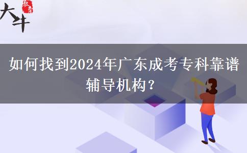 如何找到2024年廣東成考專科靠譜輔導機構？