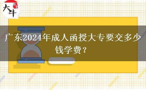 廣東2024年成人函授大專要交多少錢學(xué)費？