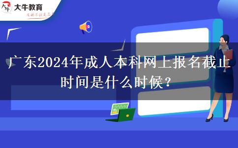 廣東2024年成人本科網(wǎng)上報名截止時間是什么時候？