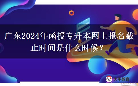 廣東2024年函授專升本網(wǎng)上報(bào)名截止時(shí)間是什么時(shí)候？