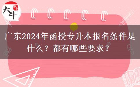 廣東2024年函授專升本報名條件是什么？都有哪些要求？