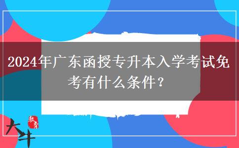 2024年廣東函授專升本入學(xué)考試免考有什么條件？