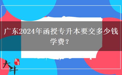 廣東2024年函授專升本要交多少錢學(xué)費(fèi)？