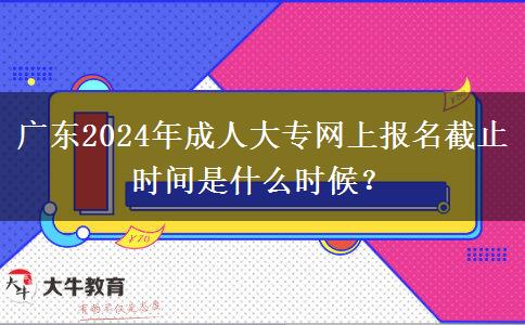 廣東2024年成人大專網上報名截止時間是什么時候？