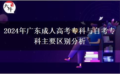 2024年廣東成人高考?？婆c自考?？浦饕獏^(qū)別分析
