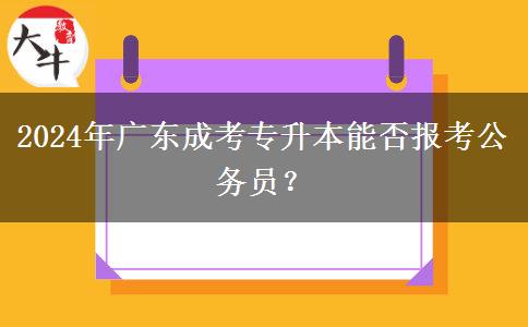 2024年廣東成考專升本能否報考公務(wù)員？