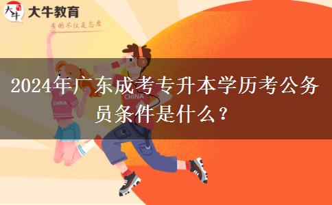 2024年廣東成考專升本學(xué)歷考公務(wù)員條件是什么？