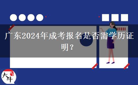 廣東2024年成考報(bào)名是否需學(xué)歷證明？