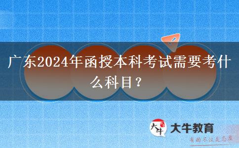 廣東2024年函授本科考試需要考什么科目？