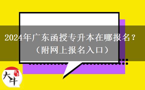 2024年廣東函授專升本在哪報名？（附網(wǎng)上報名入口）