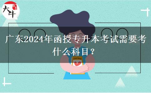 廣東2024年函授專升本考試需要考什么科目？