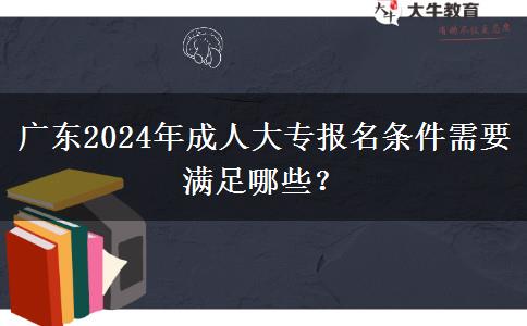 廣東2024年成人大專報名條件需要滿足哪些？