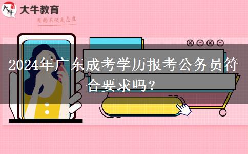 2024年廣東成考學(xué)歷報(bào)考公務(wù)員符合要求嗎？
