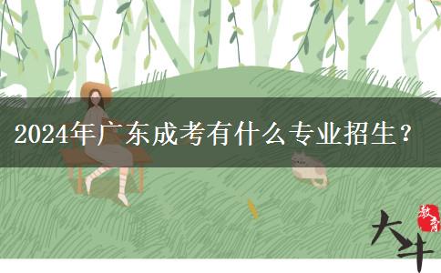 2024年廣東成考有什么專業(yè)招生？