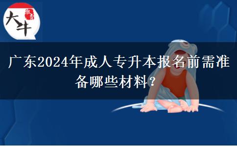 廣東2024年成人專升本報(bào)名前需準(zhǔn)備哪些材料？