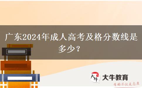廣東2024年成人高考及格分?jǐn)?shù)線是多少？