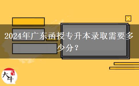 2024年廣東函授專升本錄取需要多少分？