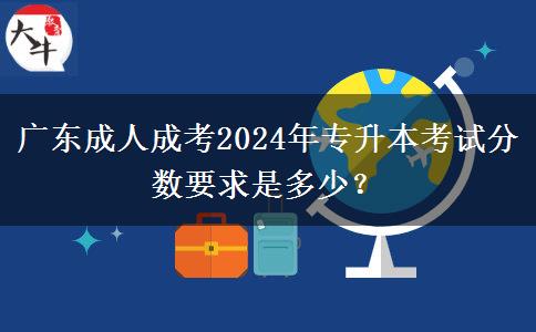 廣東成人成考2024年專升本考試分?jǐn)?shù)要求是多少？