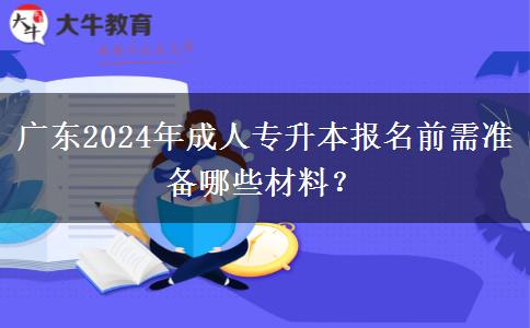 廣東2024年成人專升本報(bào)名前需準(zhǔn)備哪些材料？