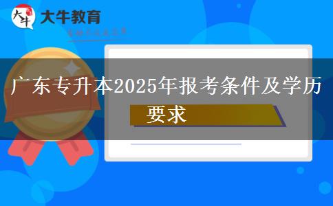 廣東專升本2025年報考條件及學(xué)歷要求