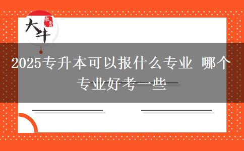 2025專升本可以報(bào)什么專業(yè) 哪個(gè)專業(yè)好考一些