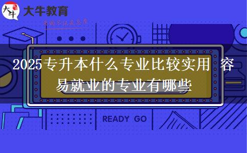 2025專升本什么專業(yè)比較實(shí)用 容易就業(yè)的專業(yè)有哪些