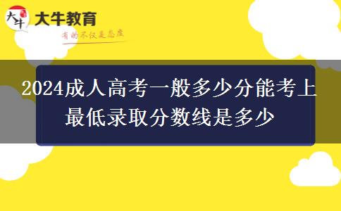 2024成人高考一般多少分能考上 最低錄取分?jǐn)?shù)線(xiàn)是多少
