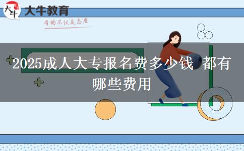 2025成人大專報(bào)名費(fèi)多少錢 都有哪些費(fèi)用