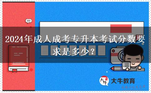 2024年成人成考專升本考試分?jǐn)?shù)要求是多少？