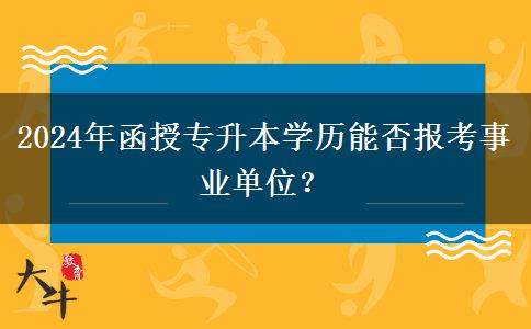 2024年函授專升本學(xué)歷能否報(bào)考事業(yè)單位？