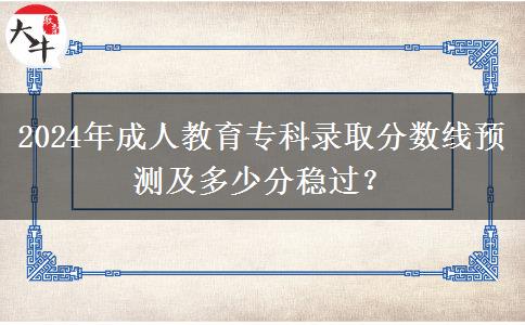 2024年成人教育專科錄取分?jǐn)?shù)線預(yù)測(cè)及多少分穩(wěn)過？