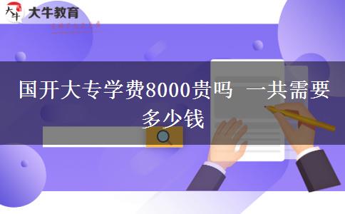 國(guó)開大專學(xué)費(fèi)8000貴嗎 一共需要多少錢