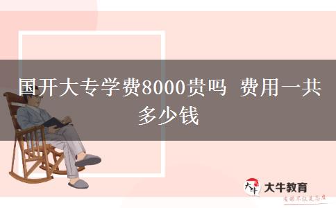 國(guó)開大專學(xué)費(fèi)8000貴嗎 費(fèi)用一共多少錢