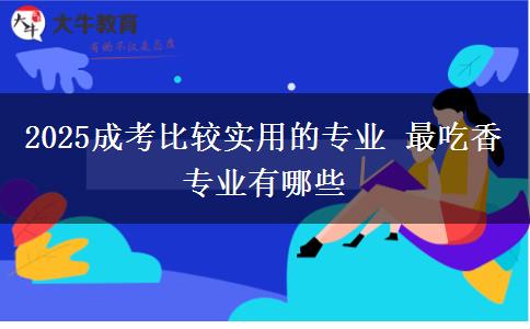 2025成考比較實用的專業(yè) 最吃香專業(yè)有哪些