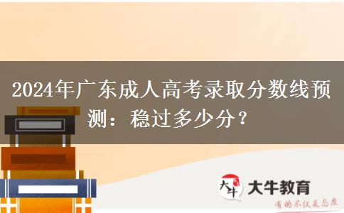 2024年廣東成人高考錄取分?jǐn)?shù)線預(yù)測：穩(wěn)過多少分？