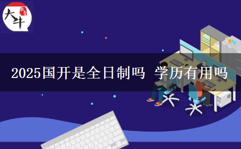 2025國開是全日制嗎 學歷有用嗎