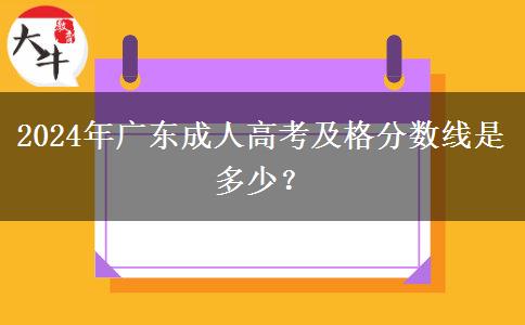 2024年廣東成人高考及格分?jǐn)?shù)線是多少？