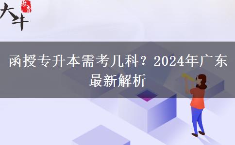 函授專升本需考幾科？2024年廣東最新解析