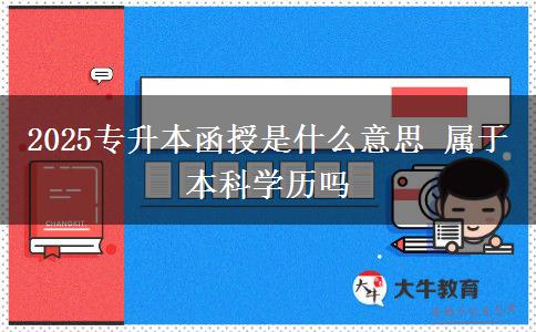2025專升本函授是什么意思 屬于本科學(xué)歷嗎