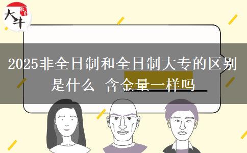 2025非全日制和全日制大專的區(qū)別是什么 含金量一樣嗎