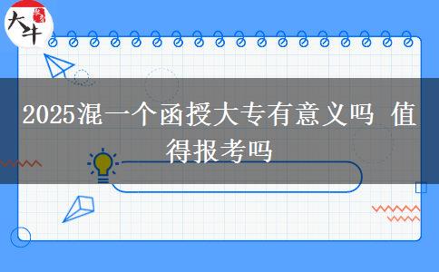 2025混一個(gè)函授大專有意義嗎 值得報(bào)考嗎