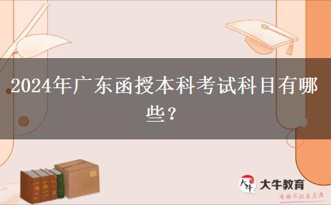 2024年廣東函授本科考試科目有哪些？