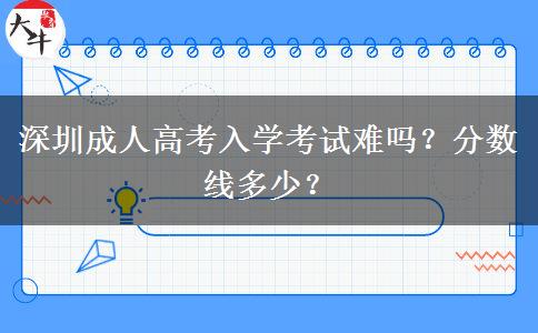 深圳成人高考入學(xué)考試難嗎？分?jǐn)?shù)線多少？