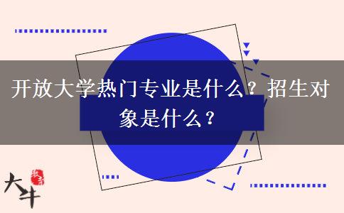 開放大學(xué)熱門專業(yè)是什么？招生對(duì)象是什么？