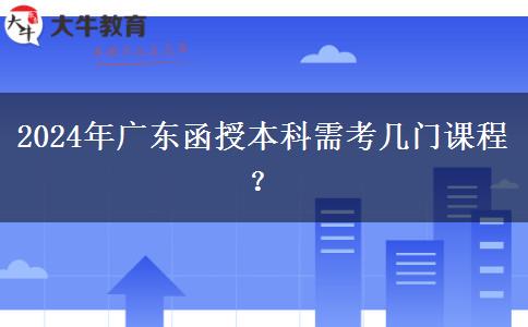 2024年廣東函授本科需考幾門課程？