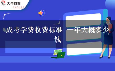 成考學(xué)費(fèi)收費(fèi)標(biāo)準(zhǔn) 一年大概多少錢