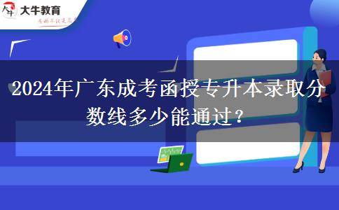 2024年廣東成考函授專升本錄取分?jǐn)?shù)線多少能通過(guò)？