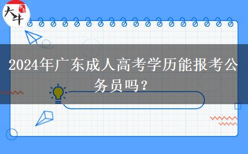 2024年廣東成人高考學(xué)歷能報考公務(wù)員嗎？