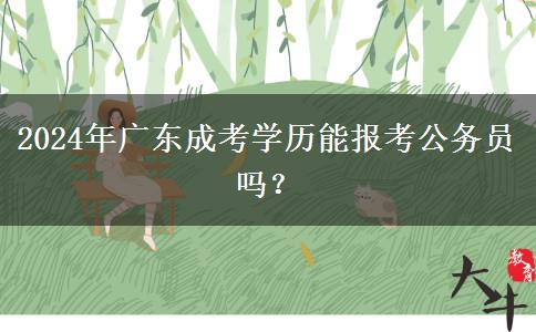 2024年廣東成考學(xué)歷能報(bào)考公務(wù)員嗎？
