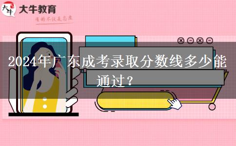 2024年廣東成考錄取分?jǐn)?shù)線多少能通過(guò)？